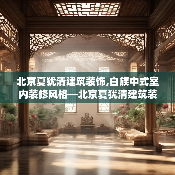 北京夏犹清建筑装饰,白族中式室内装修风格—北京夏犹清建筑装饰593.a469b470c473fgy.480bnbn
