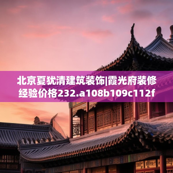 北京夏犹清建筑装饰|霞光府装修经验价格232.a108b109c112fgy.119dewqe