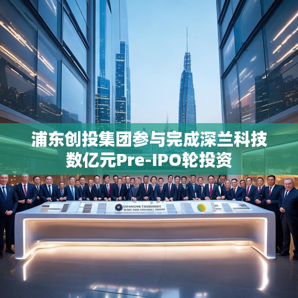 浦东创投集团参与完成深兰科技数亿元Pre-IPO轮投资