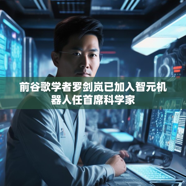 前谷歌学者罗剑岚已加入智元机器人任首席科学家