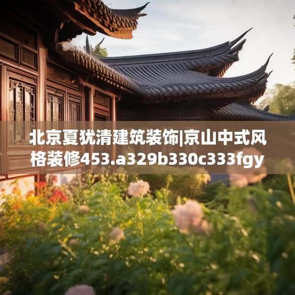 北京夏犹清建筑装饰|京山中式风格装修453.a329b330c333fgy.340uyk