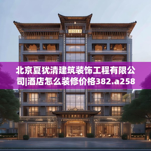 北京夏犹清建筑装饰工程有限公司|酒店怎么装修价格382.a258b259c262fgy.269htyj