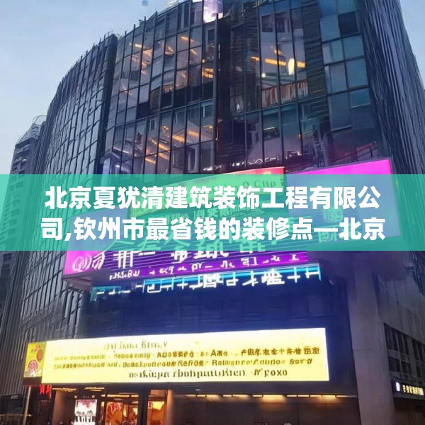 北京夏犹清建筑装饰工程有限公司,钦州市最省钱的装修点—北京夏犹清建筑装饰工程有限公司342.a218b219c222fgy.229nbn
