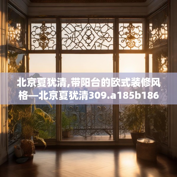 北京夏犹清,带阳台的欧式装修风格—北京夏犹清309.a185b186c189fgy.196uyk