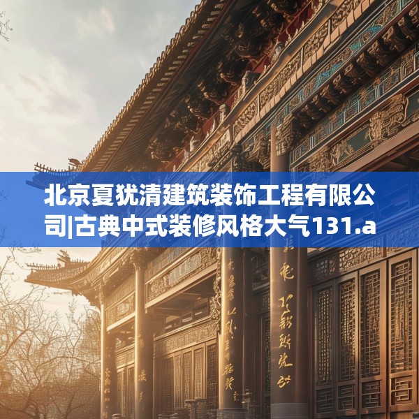 北京夏犹清建筑装饰工程有限公司|古典中式装修风格大气131.a7b8c11fgy.18fds