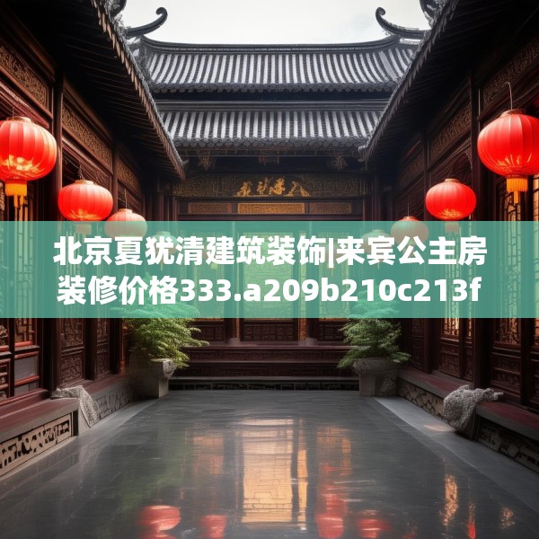 北京夏犹清建筑装饰|来宾公主房装修价格333.a209b210c213fgy.220fghfd