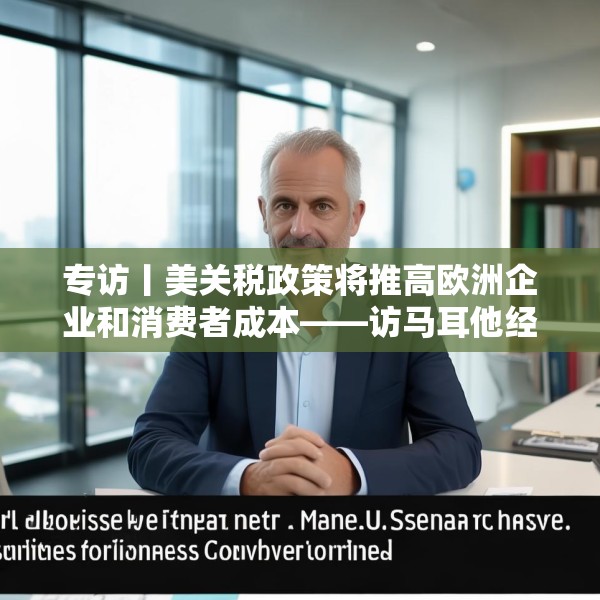 专访丨美关税政策将推高欧洲企业和消费者成本——访马耳他经济学家法布里