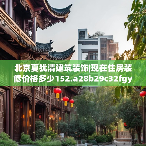 北京夏犹清建筑装饰|现在住房装修价格多少152.a28b29c32fgy.39wew