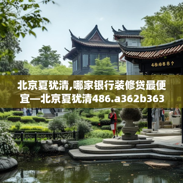 北京夏犹清,哪家银行装修贷最便宜—北京夏犹清486.a362b363c366fgy.373nbn