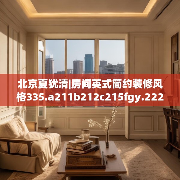 北京夏犹清|房间英式简约装修风格335.a211b212c215fgy.222cvcx