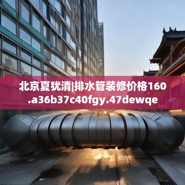 北京夏犹清|排水管装修价格160.a36b37c40fgy.47dewqe