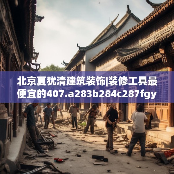北京夏犹清建筑装饰|装修工具最便宜的407.a283b284c287fgy.294cvcx