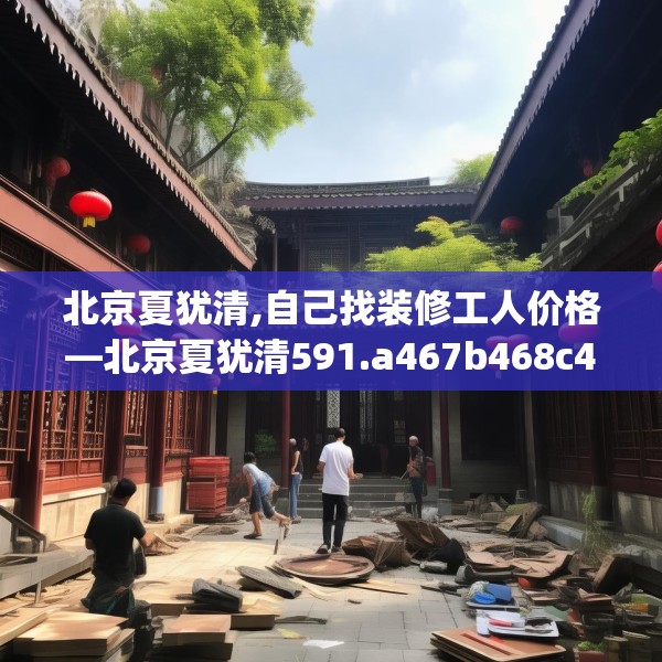 北京夏犹清,自己找装修工人价格—北京夏犹清591.a467b468c471fgy.478fhsg
