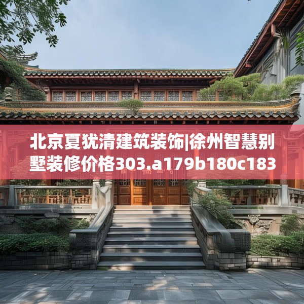 北京夏犹清建筑装饰|徐州智慧别墅装修价格303.a179b180c183fgy.190fhsg