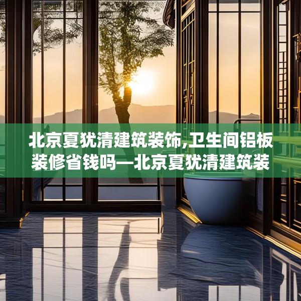 北京夏犹清建筑装饰,卫生间铝板装修省钱吗—北京夏犹清建筑装饰257.a133b134c137fgy.144fds