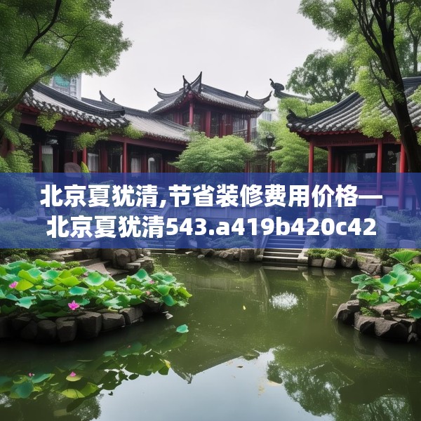 北京夏犹清,节省装修费用价格—北京夏犹清543.a419b420c423fgy.430uyk