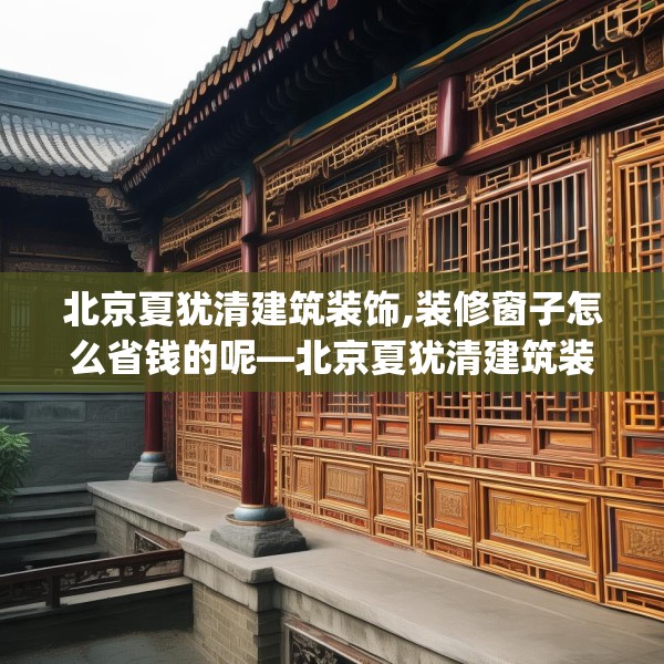 北京夏犹清建筑装饰,装修窗子怎么省钱的呢—北京夏犹清建筑装饰553.a429b430c433fgy.440poiy
