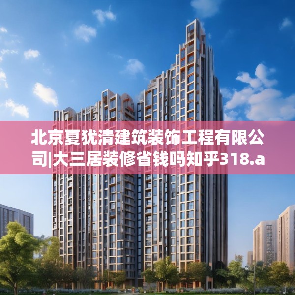 北京夏犹清建筑装饰工程有限公司|大三居装修省钱吗知乎318.a194b195c198fgy.205lkjl