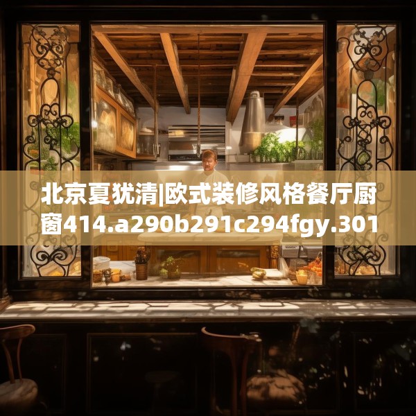北京夏犹清|欧式装修风格餐厅厨窗414.a290b291c294fgy.301nbn