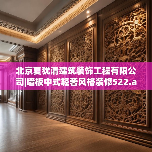 北京夏犹清建筑装饰工程有限公司|墙板中式轻奢风格装修522.a398b399c402fgy.409nbn