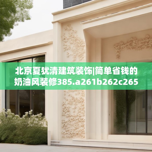 北京夏犹清建筑装饰|简单省钱的奶油风装修385.a261b262c265fgy.272fdsfds