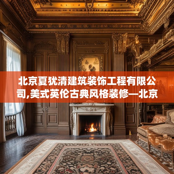北京夏犹清建筑装饰工程有限公司,美式英伦古典风格装修—北京夏犹清建筑装饰工程有限公司487.a363b364c367fgy.374jhhj