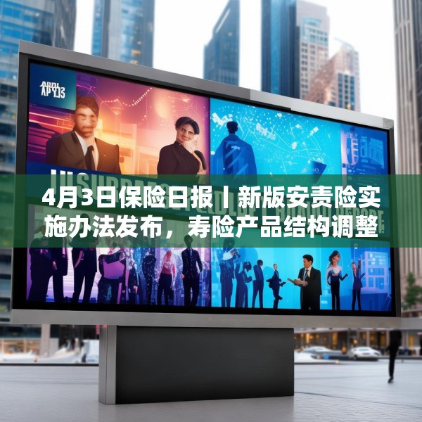 4月3日保险日报丨新版安责险实施办法发布，寿险产品结构调整进行时，保险代理人生态变局