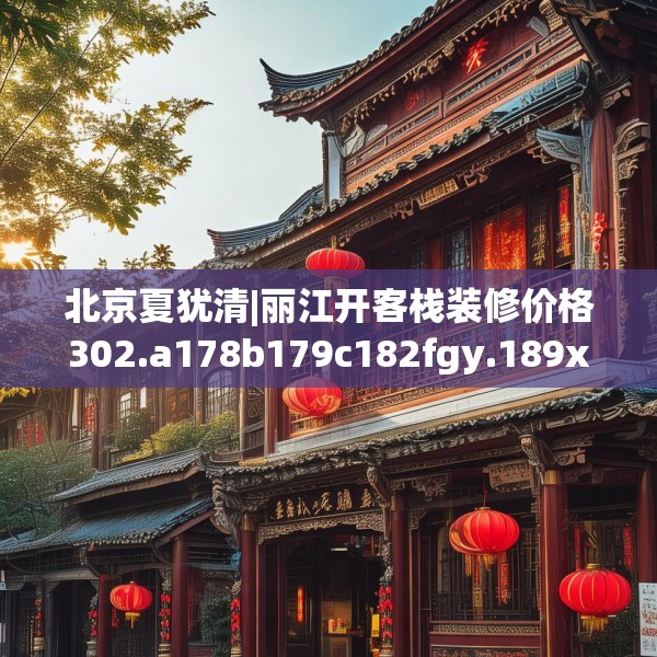 北京夏犹清|丽江开客栈装修价格302.a178b179c182fgy.189xczxv