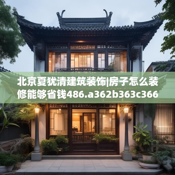 北京夏犹清建筑装饰|房子怎么装修能够省钱486.a362b363c366fgy.373nbn