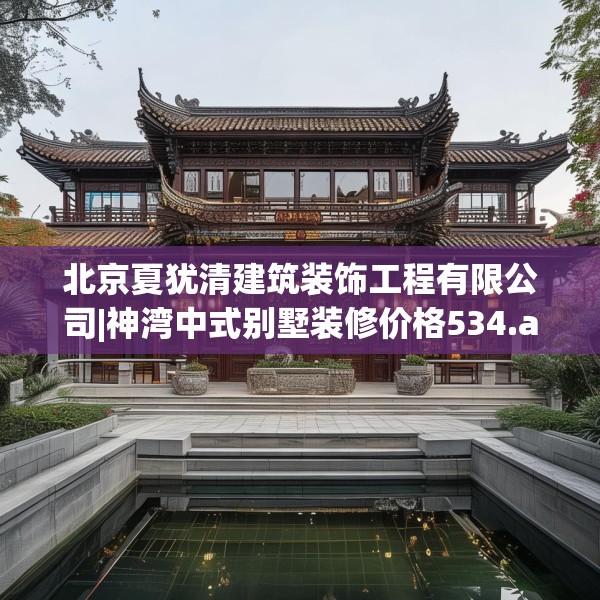 北京夏犹清建筑装饰工程有限公司|神湾中式别墅装修价格534.a410b411c414fgy.421lkjl