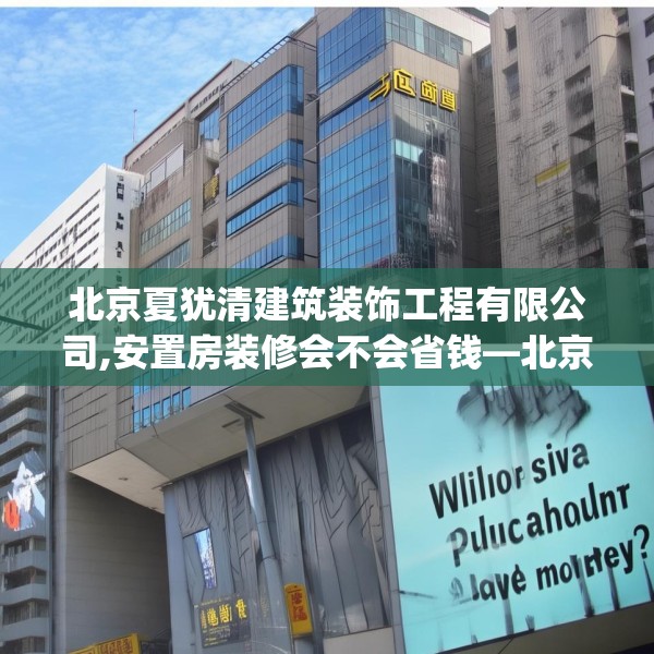 北京夏犹清建筑装饰工程有限公司,安置房装修会不会省钱—北京夏犹清建筑装饰工程有限公司205.a81b82c85fgy.92fdsfds