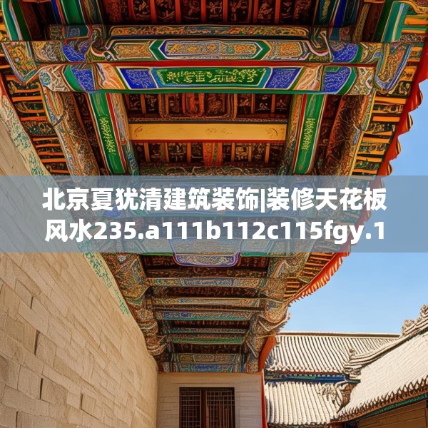 北京夏犹清建筑装饰|装修天花板风水235.a111b112c115fgy.122jhhj
