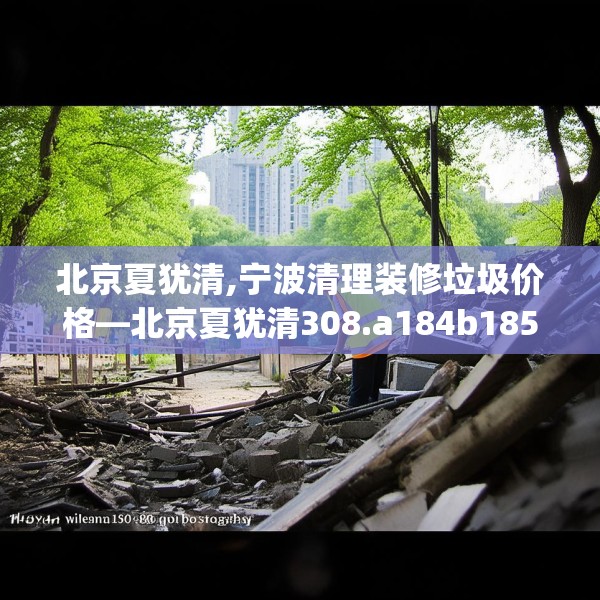 北京夏犹清,宁波清理装修垃圾价格—北京夏犹清308.a184b185c188fgy.19576674