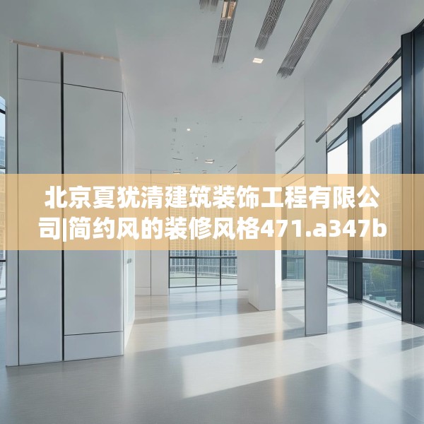 北京夏犹清建筑装饰工程有限公司|简约风的装修风格471.a347b348c351fgy.358uyk