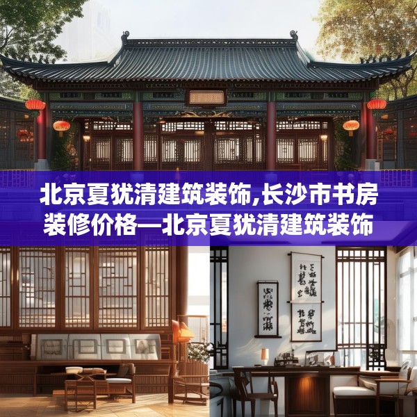 北京夏犹清建筑装饰,长沙市书房装修价格—北京夏犹清建筑装饰432.a308b309c312fgy.319nbn
