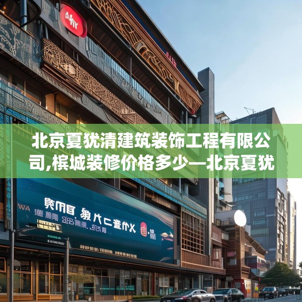 北京夏犹清建筑装饰工程有限公司,槟城装修价格多少—北京夏犹清建筑装饰工程有限公司386.a262b263c266fgy.273wew