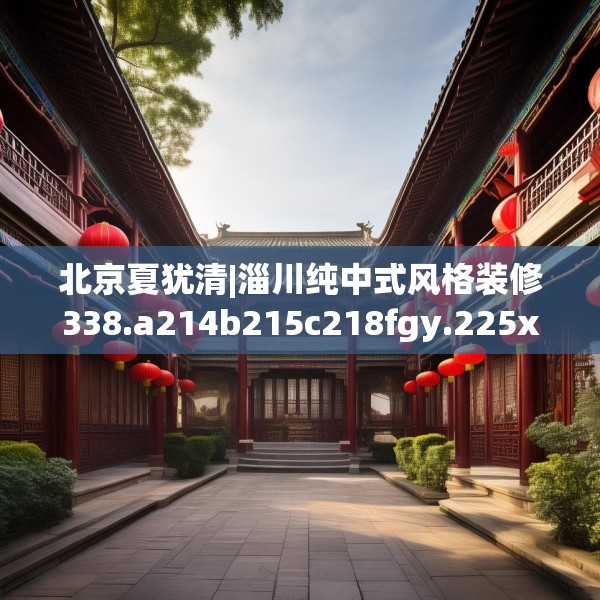 北京夏犹清|淄川纯中式风格装修338.a214b215c218fgy.225xczxv