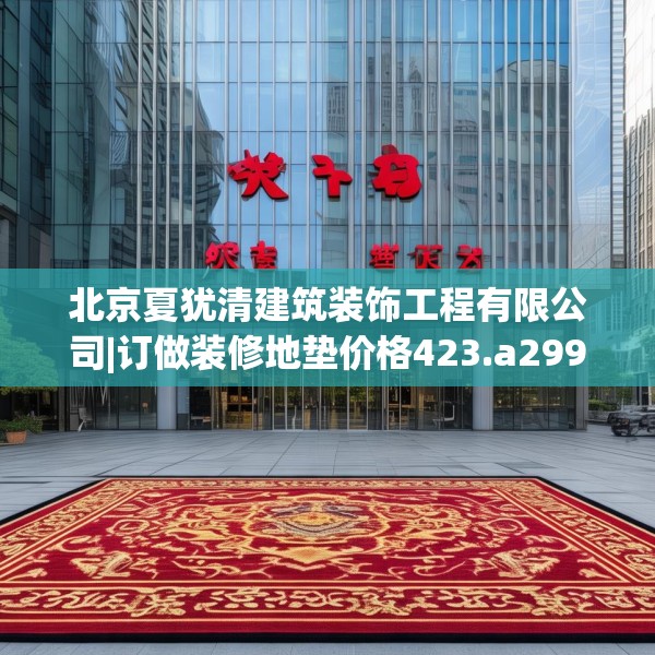 北京夏犹清建筑装饰工程有限公司|订做装修地垫价格423.a299b300c303fgy.310fghfd