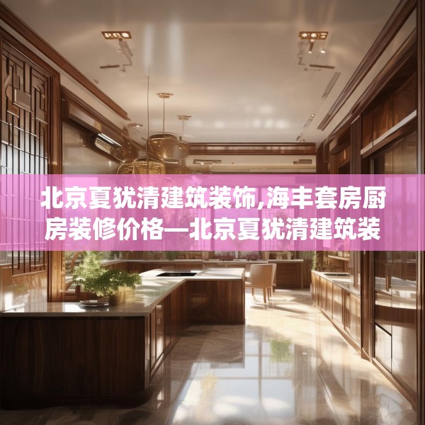 北京夏犹清建筑装饰,海丰套房厨房装修价格—北京夏犹清建筑装饰169.a45b46c49fgy.56fdsfds