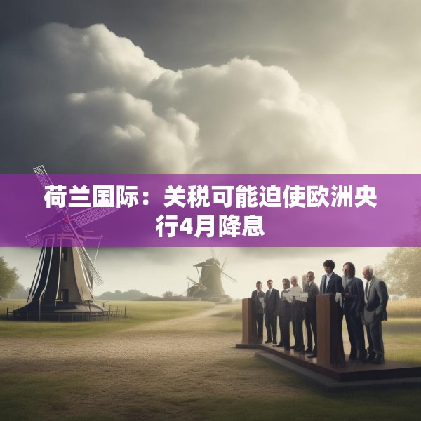 荷兰国际：关税可能迫使欧洲央行4月降息