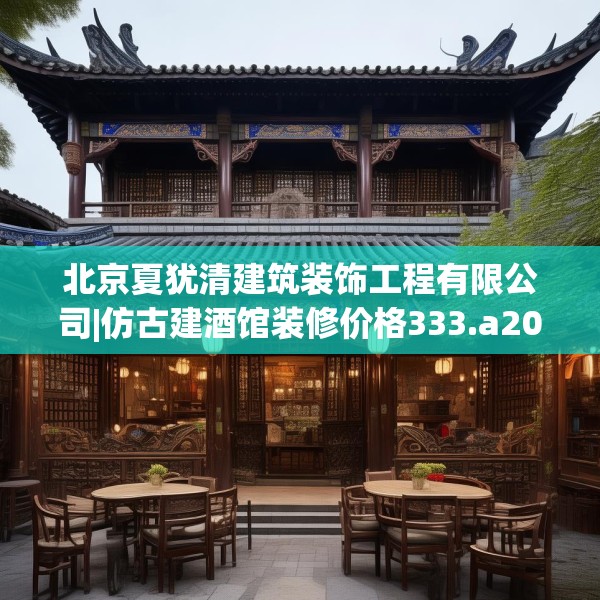 北京夏犹清建筑装饰工程有限公司|仿古建酒馆装修价格333.a209b210c213fgy.220fghfd