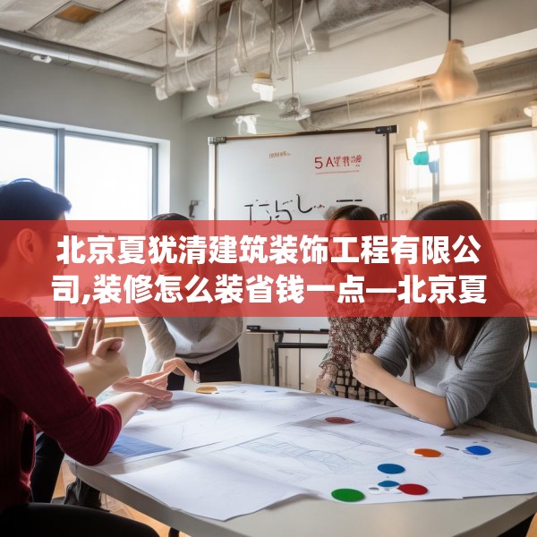 北京夏犹清建筑装饰工程有限公司,装修怎么装省钱一点—北京夏犹清建筑装饰工程有限公司549.a425b426c429fgy.436fghfd