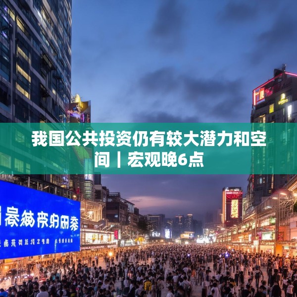 我国公共投资仍有较大潜力和空间｜宏观晚6点