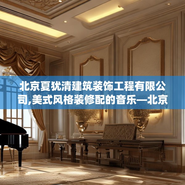 北京夏犹清建筑装饰工程有限公司,美式风格装修配的音乐—北京夏犹清建筑装饰工程有限公司146.a22b23c26fgy.3376683