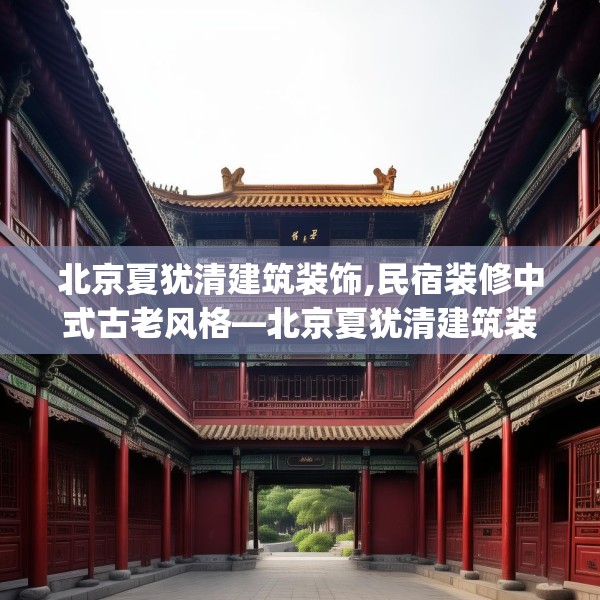 北京夏犹清建筑装饰,民宿装修中式古老风格—北京夏犹清建筑装饰375.a251b252c255fgy.262fhsg