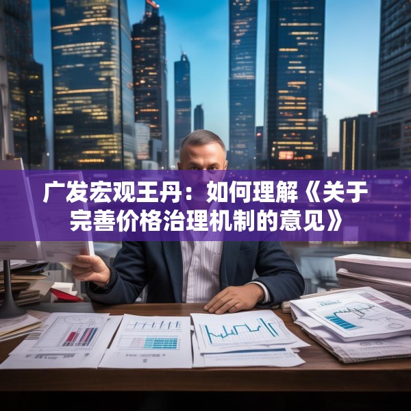 广发宏观王丹：如何理解《关于完善价格治理机制的意见》