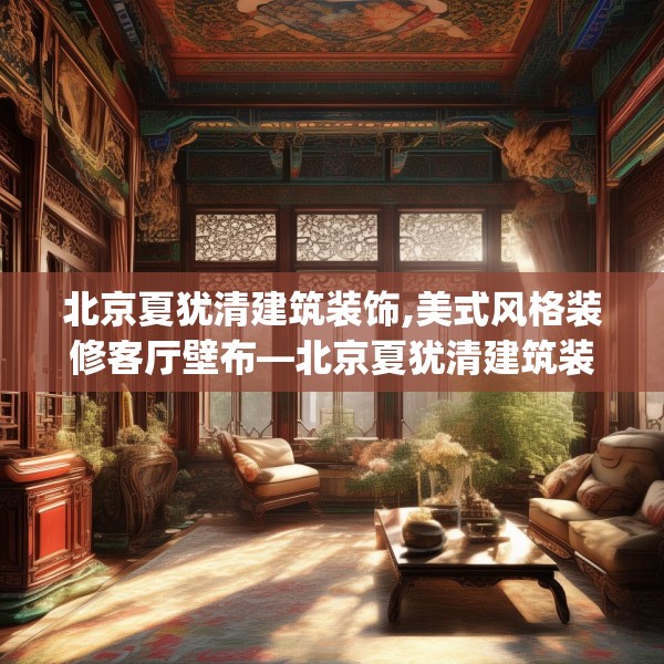 北京夏犹清建筑装饰,美式风格装修客厅壁布—北京夏犹清建筑装饰521.a397b398c401fgy.408bnbn