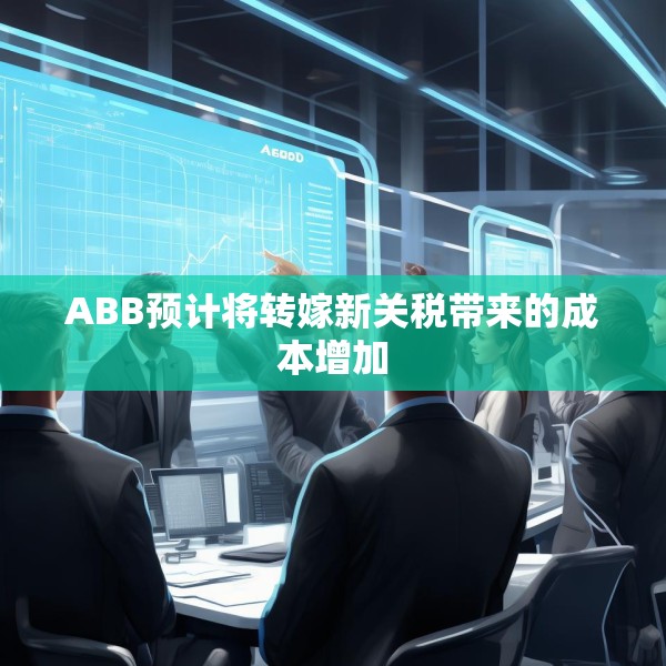 ABB预计将转嫁新关税带来的成本增加