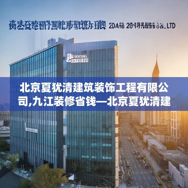北京夏犹清建筑装饰工程有限公司,九江装修省钱—北京夏犹清建筑装饰工程有限公司282.a158b159c162fgy.169lkjl
