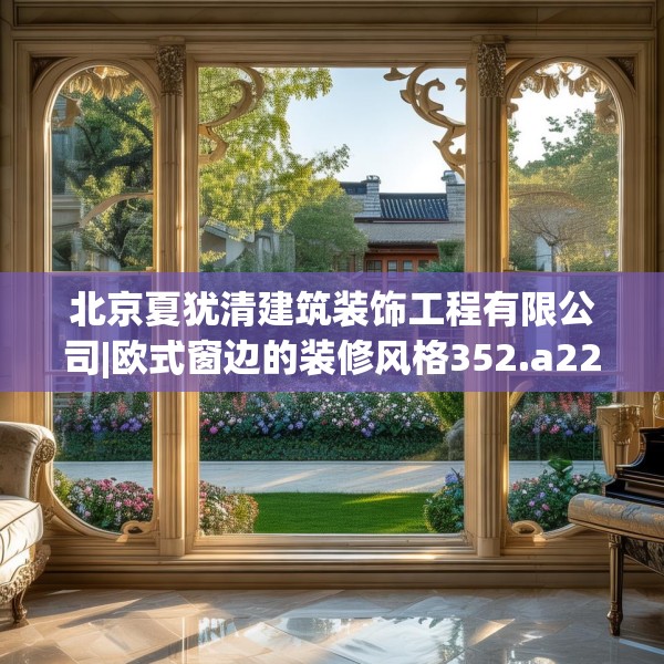 北京夏犹清建筑装饰工程有限公司|欧式窗边的装修风格352.a228b229c232fgy.239sdA